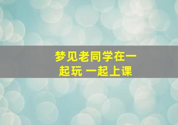 梦见老同学在一起玩 一起上课